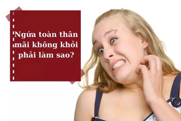 Ngứa toàn thân mãi không khỏi phải làm sao?